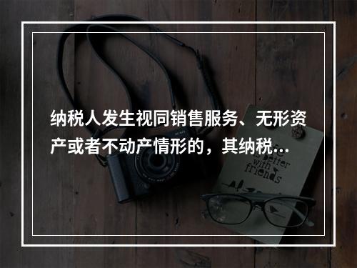 纳税人发生视同销售服务、无形资产或者不动产情形的，其纳税义务