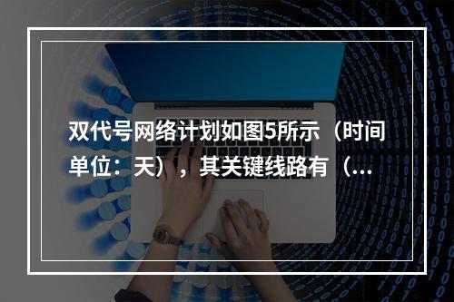 双代号网络计划如图5所示（时间单位：天），其关键线路有（　