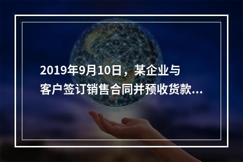 2019年9月10日，某企业与客户签订销售合同并预收货款55