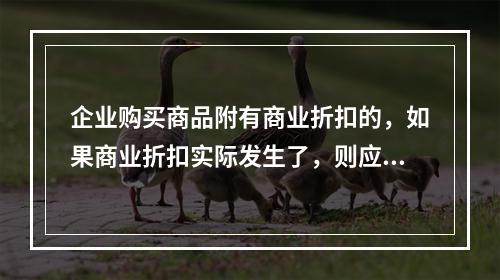 企业购买商品附有商业折扣的，如果商业折扣实际发生了，则应按扣