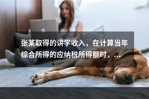 张某取得的讲学收入，在计算当年综合所得的应纳税所得额时，有关