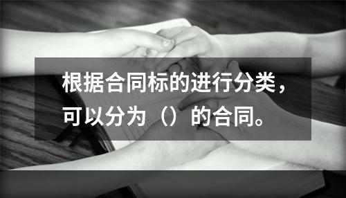 根据合同标的进行分类，可以分为（）的合同。