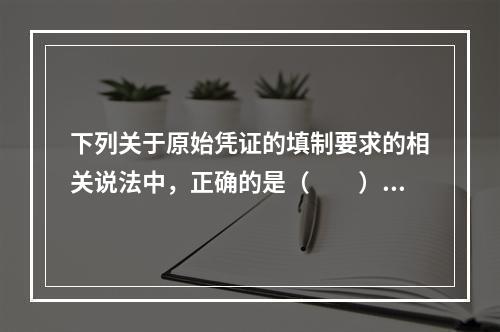 下列关于原始凭证的填制要求的相关说法中，正确的是（　　）。