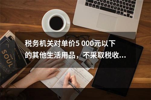 税务机关对单价5 000元以下的其他生活用品，不采取税收保全