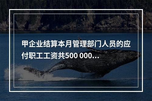 甲企业结算本月管理部门人员的应付职工工资共500 000元，