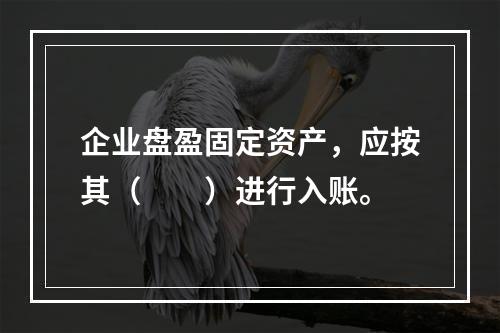 企业盘盈固定资产，应按其（　　）进行入账。