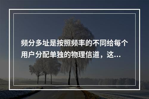 频分多址是按照频率的不同给每个用户分配单独的物理信道，这些信