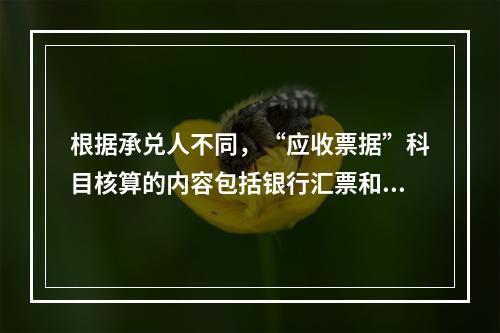 根据承兑人不同，“应收票据”科目核算的内容包括银行汇票和商业