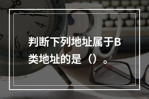 判断下列地址属于B类地址的是（）。