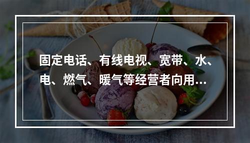 固定电话、有线电视、宽带、水、电、燃气、暖气等经营者向用户收