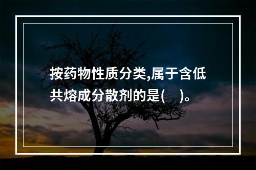 按药物性质分类,属于含低共熔成分散剂的是(　)。