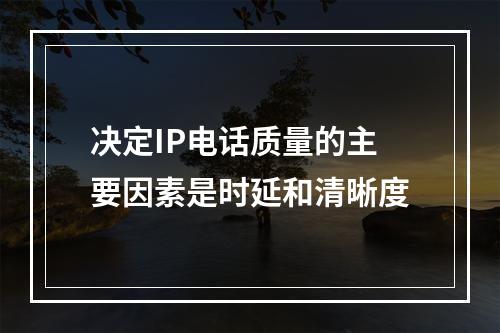 决定IP电话质量的主要因素是时延和清晰度