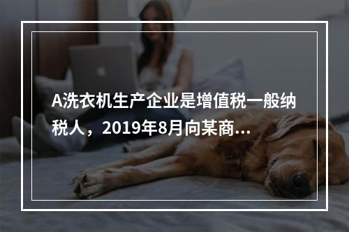 A洗衣机生产企业是增值税一般纳税人，2019年8月向某商场销