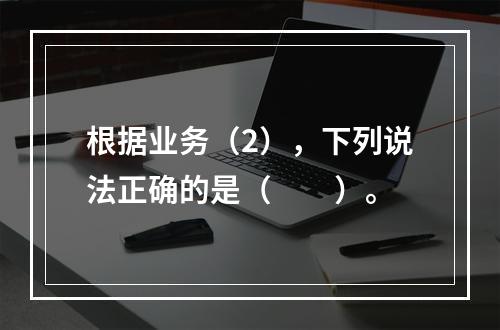 根据业务（2），下列说法正确的是（　　）。