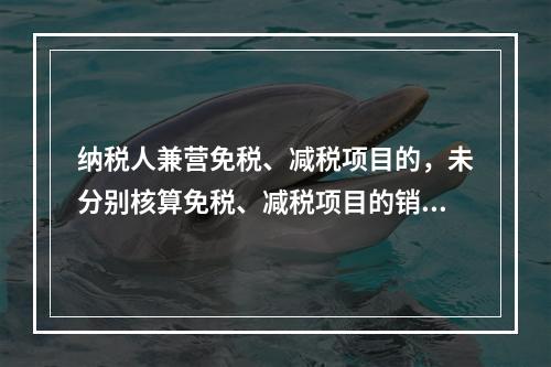 纳税人兼营免税、减税项目的，未分别核算免税、减税项目的销售额