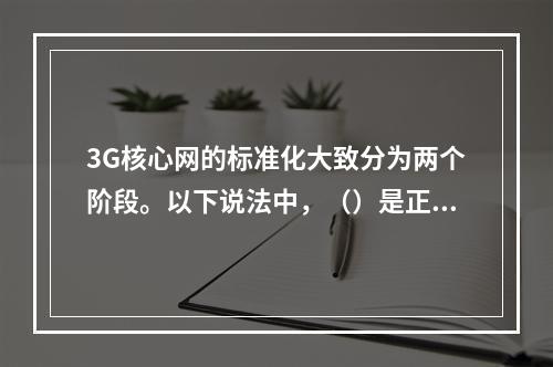 3G核心网的标准化大致分为两个阶段。以下说法中，（）是正确的