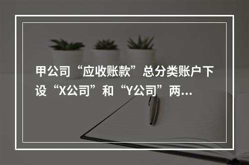 甲公司“应收账款”总分类账户下设“X公司”和“Y公司”两个明