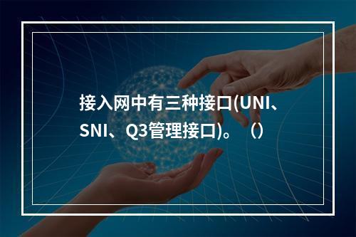 接入网中有三种接口(UNI、SNI、Q3管理接口)。（）