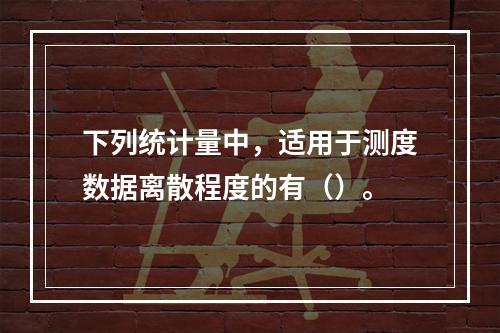 下列统计量中，适用于测度数据离散程度的有（）。