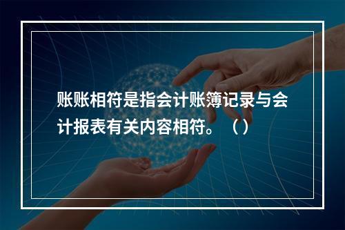 账账相符是指会计账簿记录与会计报表有关内容相符。（ ）