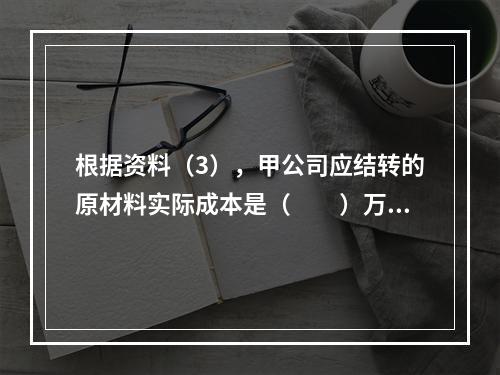 根据资料（3），甲公司应结转的原材料实际成本是（　　）万元。