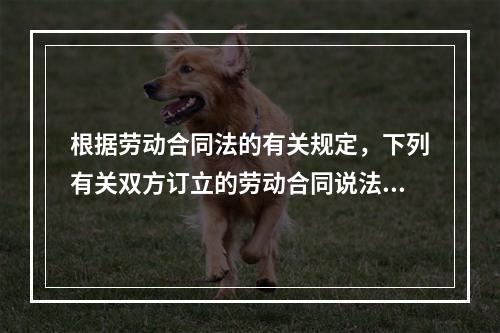 根据劳动合同法的有关规定，下列有关双方订立的劳动合同说法中正