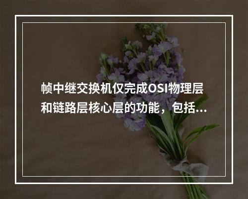 帧中继交换机仅完成OSI物理层和链路层核心层的功能，包括流量