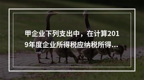 甲企业下列支出中，在计算2019年度企业所得税应纳税所得额时