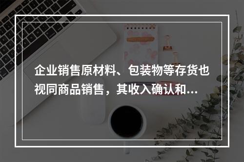 企业销售原材料、包装物等存货也视同商品销售，其收入确认和计量