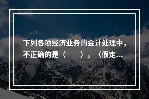 下列各项经济业务的会计处理中，不正确的是（　　）。（假定不考