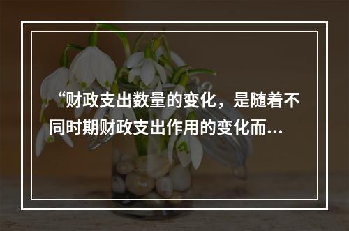 “财政支出数量的变化，是随着不同时期财政支出作用的变化而变化