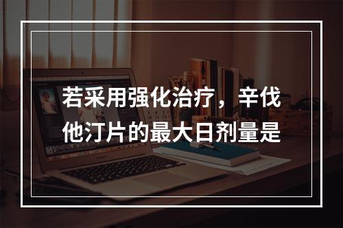 若采用强化治疗，辛伐他汀片的最大日剂量是