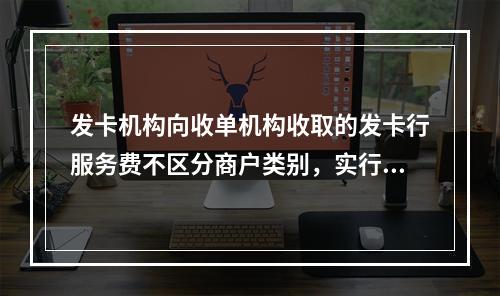 发卡机构向收单机构收取的发卡行服务费不区分商户类别，实行政府