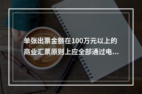 单张出票金额在100万元以上的商业汇票原则上应全部通过电子商