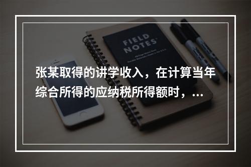 张某取得的讲学收入，在计算当年综合所得的应纳税所得额时，有关