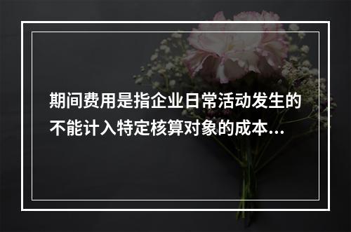 期间费用是指企业日常活动发生的不能计入特定核算对象的成本，应