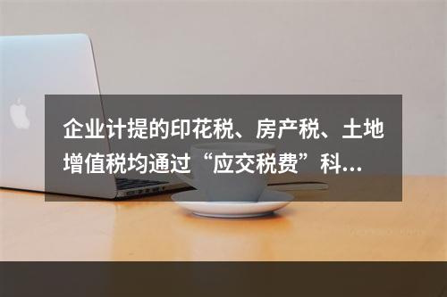 企业计提的印花税、房产税、土地增值税均通过“应交税费”科目核