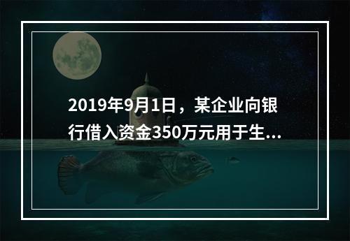 2019年9月1日，某企业向银行借入资金350万元用于生产经