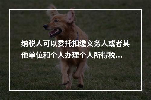 纳税人可以委托扣缴义务人或者其他单位和个人办理个人所得税的汇