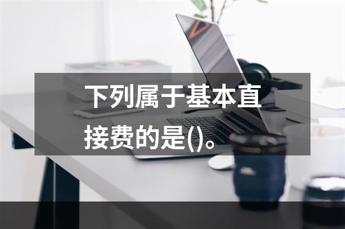 下列属于基本直接费的是()。