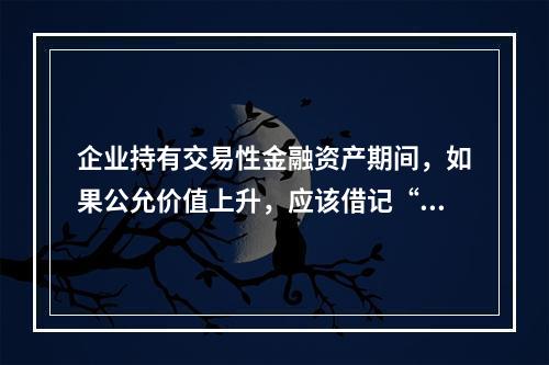 企业持有交易性金融资产期间，如果公允价值上升，应该借记“投资