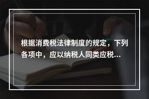 根据消费税法律制度的规定，下列各项中，应以纳税人同类应税消费