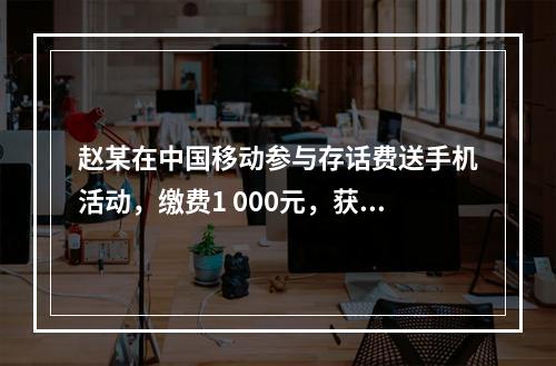 赵某在中国移动参与存话费送手机活动，缴费1 000元，获赠四