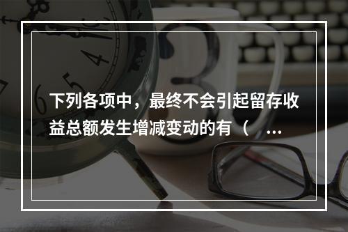 下列各项中，最终不会引起留存收益总额发生增减变动的有（　）。