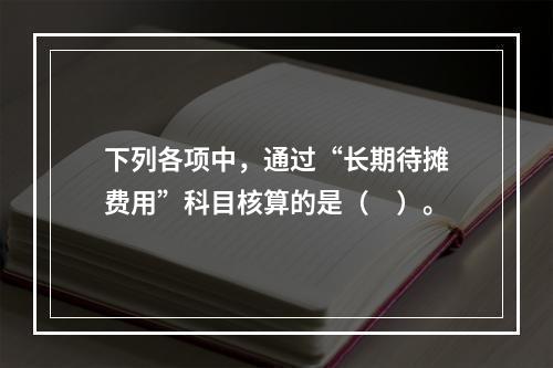 下列各项中，通过“长期待摊费用”科目核算的是（　）。