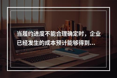 当履约进度不能合理确定时，企业已经发生的成本预计能够得到补偿