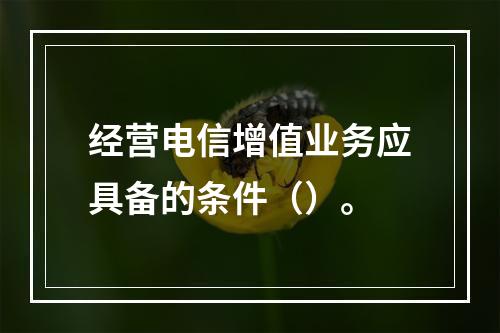 经营电信增值业务应具备的条件（）。