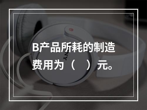 B产品所耗的制造费用为（　）元。