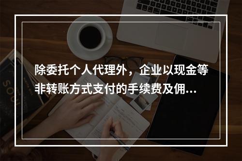 除委托个人代理外，企业以现金等非转账方式支付的手续费及佣金允