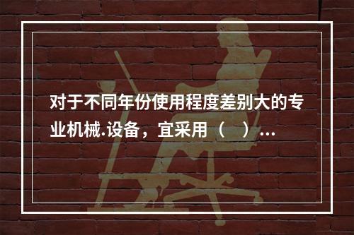 对于不同年份使用程度差别大的专业机械.设备，宜采用（　）计提